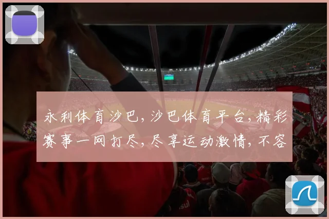永利体育沙巴,沙巴体育平台,精彩赛事一网打尽,尽享运动激情,不容错过