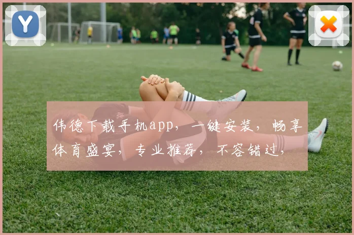 伟德下载手机app，一键安装，畅享体育盛宴，专业推荐，不容错过，极速体验