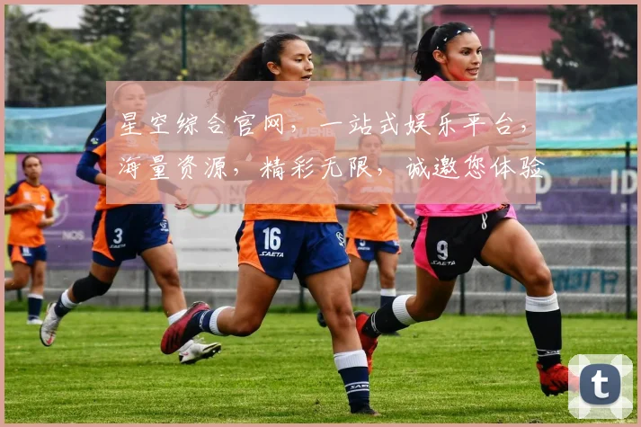 星空综合官网，一站式娱乐平台，海量资源，精彩无限，诚邀您体验