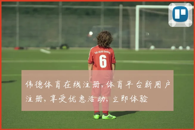 伟德体育在线注册,体育平台新用户注册,享受优惠活动,立即体验