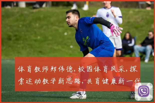 体育教师郑伟德,校园体育风采,探索运动教学新思路,共育健康新一代,助力青春梦想飞扬。