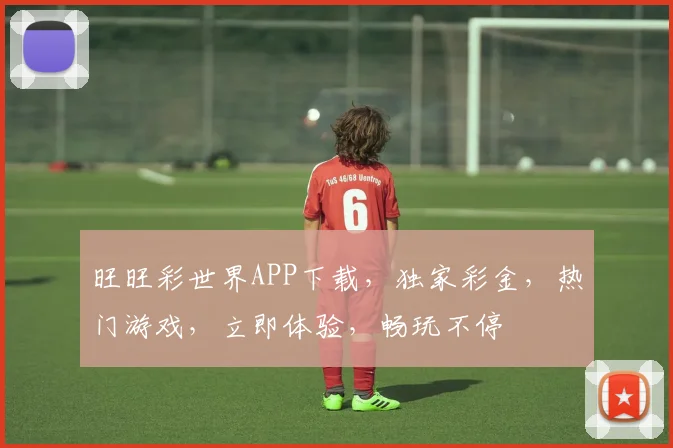 旺旺彩世界APP下载，独家彩金，热门游戏，立即体验，畅玩不停